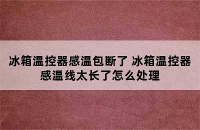 冰箱温控器感温包断了 冰箱温控器感温线太长了怎么处理